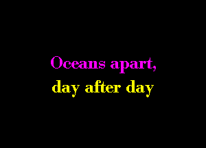 Oceans apart,

day after day