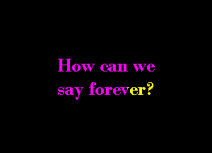 How can we

say forever?