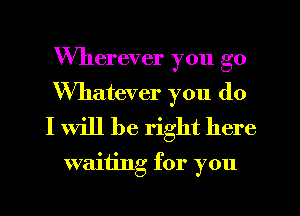 Wherever you go
Whatever you do
I Will be right here

wamng for you