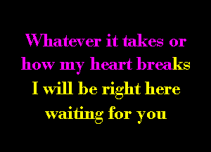 Wmatever it takes 01'
how my heart breaks

I will be right here
waiting for you