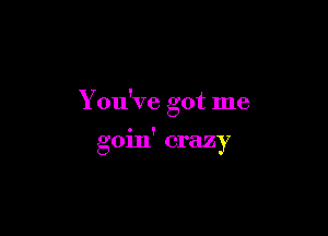 You've got me

0111' craz
g Y