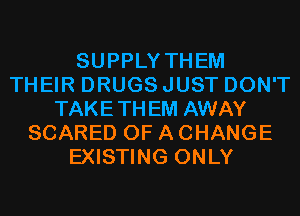 SUPPLY THEM
THEIR DRUGS JUST DON'T
TAKETHEM AWAY
SCARED OF A CHANGE
EXISTING ONLY