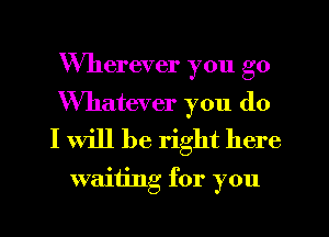 Wherever you go

Whatever you do
I Will be right here

wamng for you