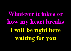 Wmatever it takes 01'
how my heart breaks

I will be right here
waiting for you