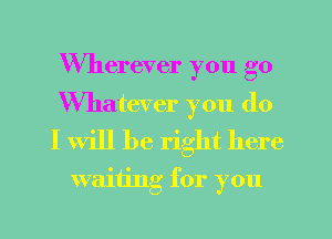 Wherever you go

Whatever you do
I Will be right here

waltnlg for you