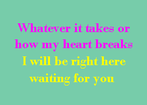 Wmatever it takes 01'
how my heart breaks

I will be right here
waiting for you