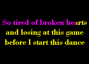 So tired of broken hearts
and losing at this game
before I start this dance