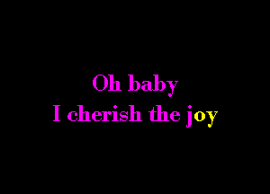 Oh baby

I cherish the joy