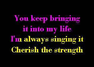 You keep bringing
it into my life
I'm always singing it
Cherish the strength