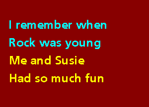 l rem ember when

Rock was young

Me and Susie
Had so much fun