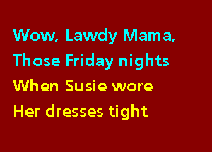Wow, Lawdy Mama,
Those Friday nights
When Susie wore

Her dresses tight