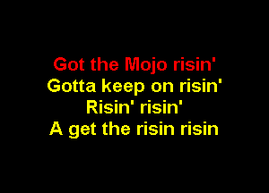 Got the Mojo risin'
Gotta keep on risin'

Risin' risin'
A get the risin risin