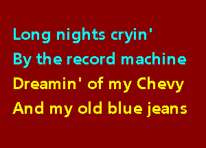 Long nights cryin'

By the record machine
Dreamin' of my Chevy
And my old bluejeans