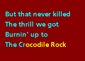 But that never killed
The thrill we got

Burnin' up to
The Crocodile Rock
