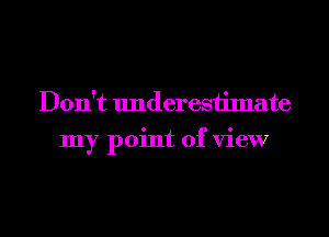 Don't underesiimate
my point of view