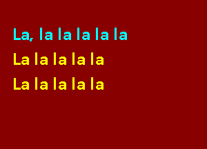 La, la la la la la

La la la la la
La la la la la