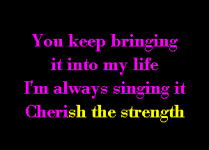 You keep bringing
it into my life
I'm always singing it
Cherish the strength