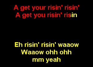 A get your risin' risin'
A get you risin' risin

Eh risin' risin' waaow
Waaow ohh ohh
mm yeah