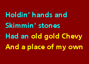 Holdin' hands and
Skimmin' stones

Had an old gold Chevy

And a place of my own