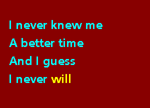 lnever knew me
A better time

And I guess

lnever will