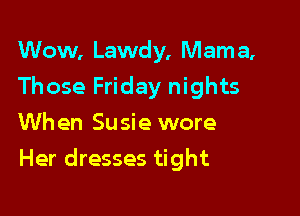 Wow, Lawdy, Mama,
Those Friday nights
When Susie wore

Her dresses tight