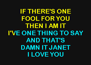 IFTHERESONE
FOOLFORYOU
THENIAMIT
I'VE ONE THING TO SAY
ANDTHATS

DAMN IT JAN ET
I LOVE YOU