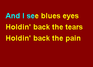 And I see blues eyes
Holdin' back the tears

Holdin' back the pain