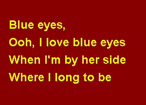 Blue eyes,
Ooh, I love blue eyes

When I'm by her side
Where I long to be