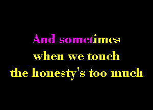 And someiimes
When we touch
the honesty's too much