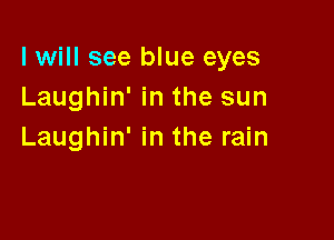 I will see blue eyes
Laughin' in the sun

Laughin' in the rain