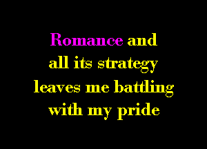 Romance and
all its strategy

leaves me battling

with my pride

g