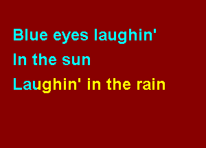 Blue eyes Iaughin'
In the sun

Laughin' in the rain