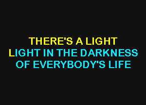 THERE'S A LIGHT
LIGHT IN THE DARKNESS
0F EVERYBODY'S LIFE