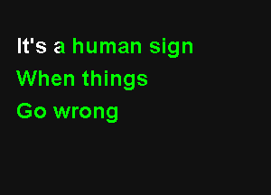 It's a human sign
When things

Go wrong