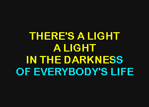 THERE'S A LIGHT
A LIGHT
IN THE DARKNESS
0F EVERYBODY'S LIFE
