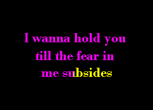 I wanna hold you

till the fear in

me subsides