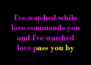 I've watched While
love commands you
and I've watched

love pass you by