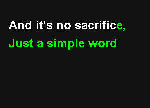 And it's no sacrifice,
Just a simple word
