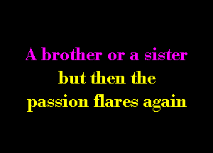 A brother or a sister
but then the

passion flares again