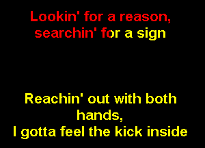 Lookin' for a reason,
searchin' for a sign

Reachin' out with both
hands,
I gotta feel the kick inside