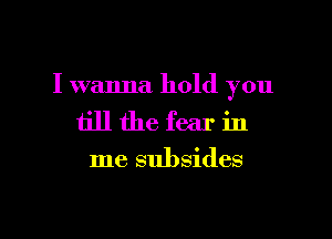 I wanna hold you

till the fear in

me subsides