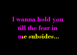 I wanna hold you

tillthefearin

me subsides...