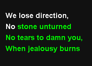 We lose direction,
No stone unturned

No tears to damn you,
When jealousy burns