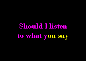 Should I listen

to what you say