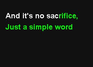 And it's no sacrifice,
Just a simple word