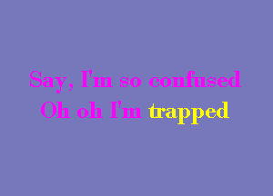 Say, I'm so confused

Oh 011 I'm trapped