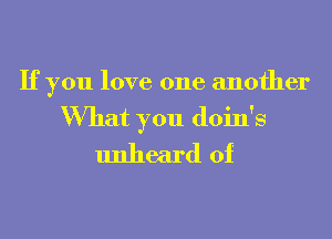 If you love one another

What you doin's
unheard of