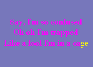 Say, I'm so confused
Oh 011 I'm tapped

Like a fool I'm in a cage