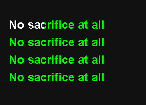 No sacrifice at all
No sacrifice at all

No sacrifice at all
No sacrifice at all