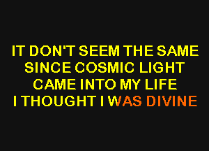 IT DON'T SEEM THE SAME
SINCECOSMIC LIGHT
CAME INTO MY LIFE
ITHOUGHT I WAS DIVINE